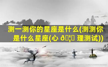 测一测你的星座是什么(测测你是什么星座(心 🦅 理测试))